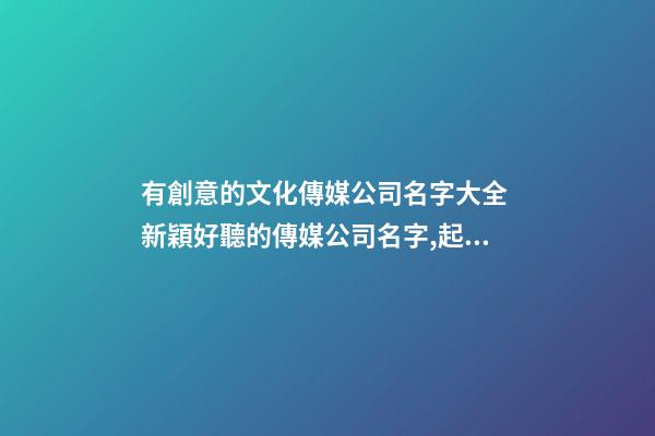 有創意的文化傳媒公司名字大全 新穎好聽的傳媒公司名字,起名之家-第1張-公司起名-玄機派